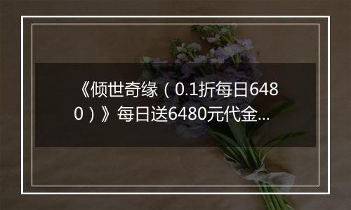 《倾世奇缘（0.1折每日6480）》每日送6480元代金券活动详情