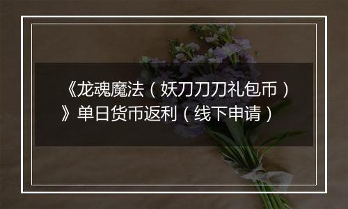 《龙魂魔法（妖刀刀刀礼包币）》单日货币返利（线下申请）