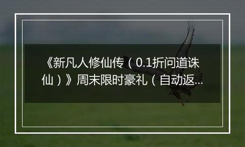 《新凡人修仙传（0.1折问道诛仙）》周末限时豪礼（自动返利）2025-11-14-2025-11-16
