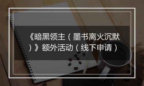 《暗黑领主（墨书离火沉默）》额外活动（线下申请）