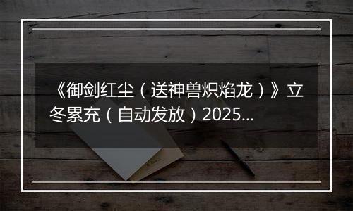 《御剑红尘（送神兽炽焰龙）》立冬累充（自动发放）2025-11-07-2025-11-09