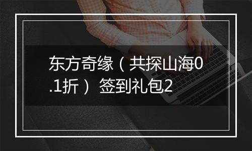 东方奇缘（共探山海0.1折） 签到礼包2