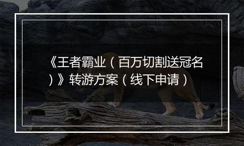 《王者霸业（百万切割送冠名）》转游方案（线下申请）