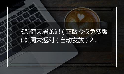 《新倚天屠龙记（正版授权免费版）》周末返利（自动发放）2025-11-14-2025-11-16
