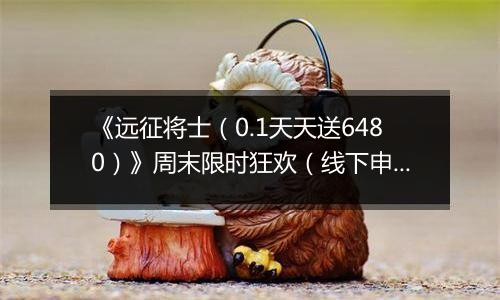 《远征将士（0.1天天送6480）》周末限时狂欢（线下申请）2025-11-15-2025-11-16