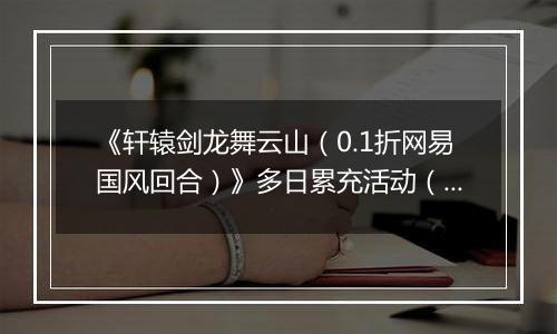 《轩辕剑龙舞云山（0.1折网易国风回合）》多日累充活动（自动发放）2025-11-07-2025-11-09