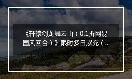 《轩辕剑龙舞云山（0.1折网易国风回合）》限时多日累充（自动发放）2025-11-14-2025-11-16