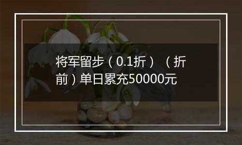 将军留步（0.1折） （折前）单日累充50000元