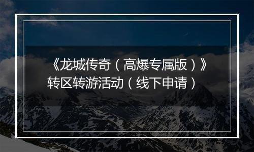 《龙城传奇（高爆专属版）》转区转游活动（线下申请）