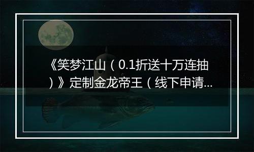 《笑梦江山（0.1折送十万连抽）》定制金龙帝王（线下申请）2025-11-07-2025-11-09