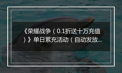 《荣耀战争（0.1折送十万充值）》单日累充活动（自动发放）