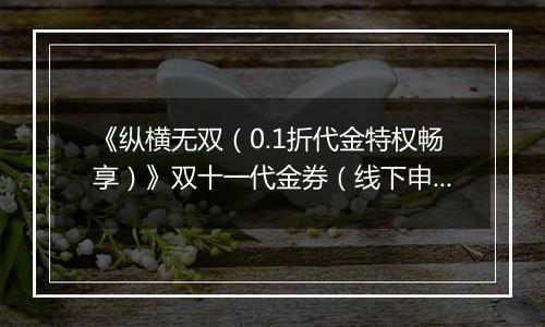 《纵横无双（0.1折代金特权畅享）》双十一代金券（线下申请）2025-11-11-2025-11-14