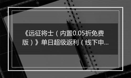 《远征将士（内置0.05折免费版）》单日超级返利（线下申请）2025-11-18-2025-11-20