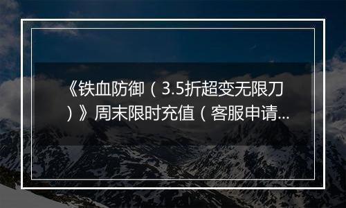 《铁血防御（3.5折超变无限刀）》周末限时充值（客服申请）2025-11-08-2025-11-09