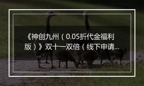 《神创九州（0.05折代金福利版）》双十一双倍（线下申请）2025-11-11-2025-11-13