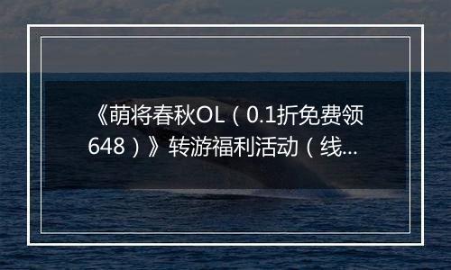 《萌将春秋OL（0.1折免费领648）》转游福利活动（线下申请）