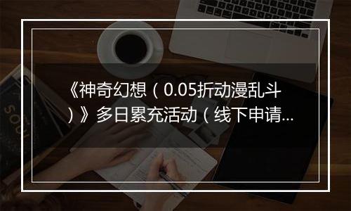 《神奇幻想（0.05折动漫乱斗）》多日累充活动（线下申请）2025-11-15-2025-11-16