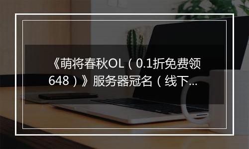 《萌将春秋OL（0.1折免费领648）》服务器冠名（线下申请）