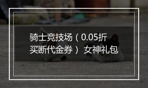 骑士竞技场（0.05折买断代金券） 女神礼包