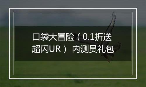 口袋大冒险（0.1折送超闪UR） 内测员礼包