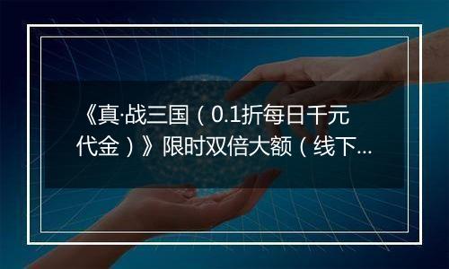 《真·战三国（0.1折每日千元代金）》限时双倍大额（线下申请）2025-11-18-2025-11-21