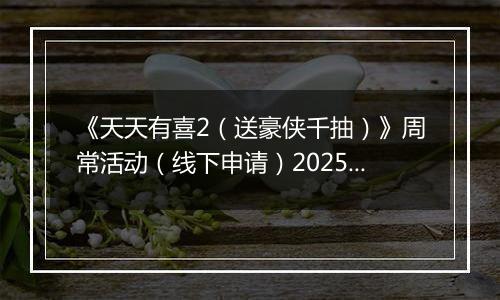 《天天有喜2（送豪侠千抽）》周常活动（线下申请）2025-11-17-2025-11-20