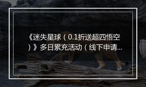 《迷失星球（0.1折送超四悟空）》多日累充活动（线下申请）2025-11-17-2025-11-23