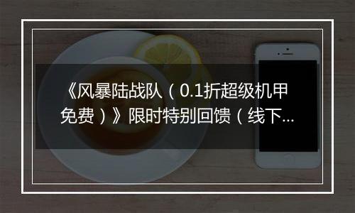 《风暴陆战队（0.1折超级机甲免费）》限时特别回馈（线下申请）2025-11-18-2025-11-20