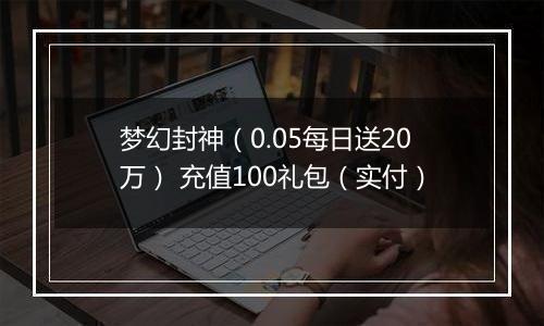 梦幻封神（0.05每日送20万） 充值100礼包（实付）
