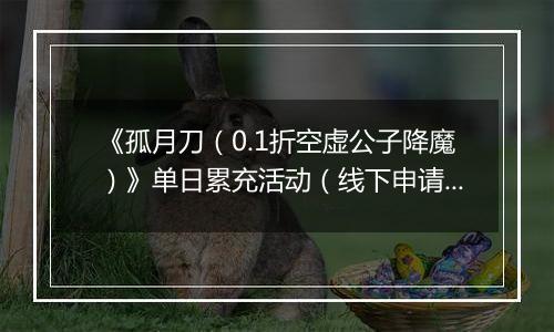 《孤月刀（0.1折空虚公子降魔）》单日累充活动（线下申请）2025-11-07-2025-11-11