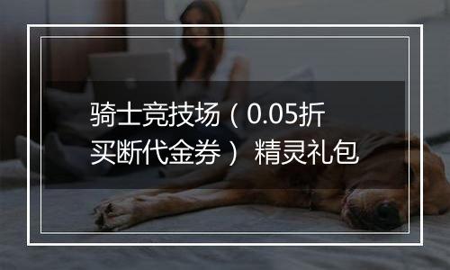 骑士竞技场（0.05折买断代金券） 精灵礼包