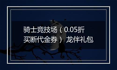 骑士竞技场（0.05折买断代金券） 龙伴礼包