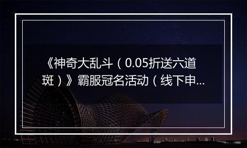 《神奇大乱斗（0.05折送六道斑）》霸服冠名活动（线下申请）