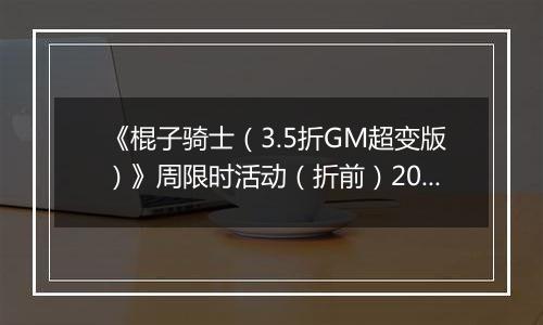 《棍子骑士（3.5折GM超变版）》周限时活动（折前）2025-11-15-2025-11-21