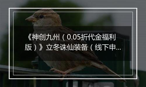 《神创九州（0.05折代金福利版）》立冬诛仙装备（线下申请）2025-11-07-2025-11-11