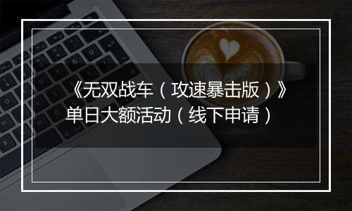 《无双战车（攻速暴击版）》单日大额活动（线下申请）