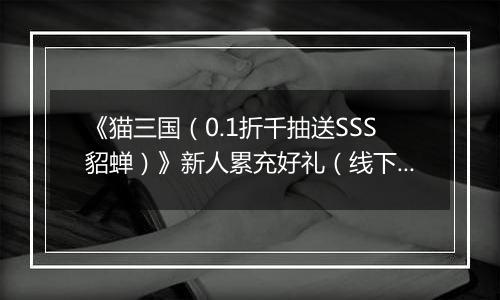 《猫三国（0.1折千抽送SSS貂蝉）》新人累充好礼（线下申请）