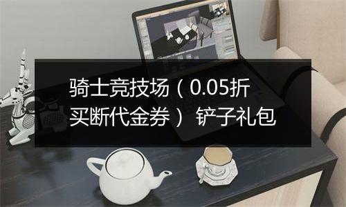 骑士竞技场（0.05折买断代金券） 铲子礼包