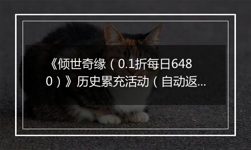 《倾世奇缘（0.1折每日6480）》历史累充活动（自动返利）