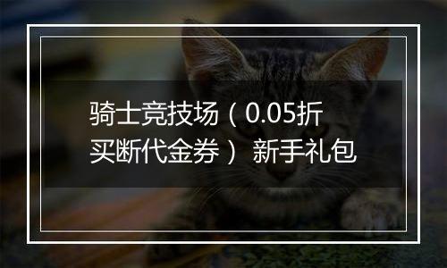 骑士竞技场（0.05折买断代金券） 新手礼包