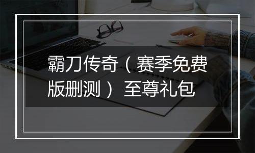 霸刀传奇（赛季免费版删测） 至尊礼包
