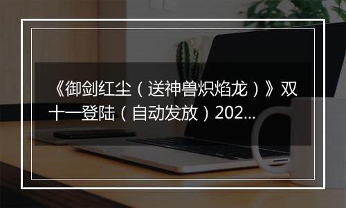 《御剑红尘（送神兽炽焰龙）》双十一登陆（自动发放）2025-11-11-2025-11-13