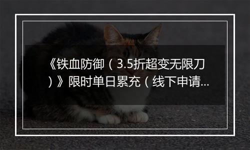 《铁血防御（3.5折超变无限刀）》限时单日累充（线下申请）2025-11-08-2025-11-14