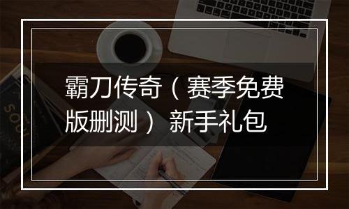 霸刀传奇（赛季免费版删测） 新手礼包