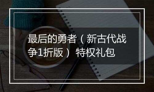 最后的勇者（新古代战争1折版） 特权礼包