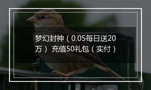 梦幻封神（0.05每日送20万） 充值50礼包（实付）