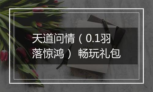 天道问情（0.1羽落惊鸿） 畅玩礼包