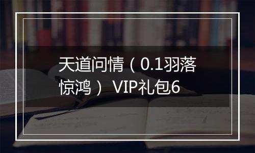 天道问情（0.1羽落惊鸿） VIP礼包6