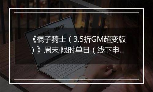 《棍子骑士（3.5折GM超变版）》周末·限时单日（线下申请）2025-11-15-2025-11-16