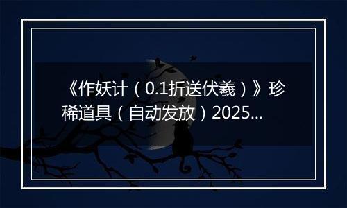 《作妖计（0.1折送伏羲）》珍稀道具（自动发放）2025-11-11-2025-11-12